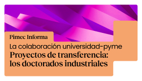 PIMEC Informa. La colaboración universidad-pyme. Proyectos de transferencia: los doctorados industriales